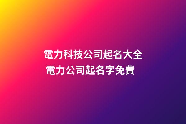 電力科技公司起名大全 電力公司起名字免費-第1張-公司起名-玄機派